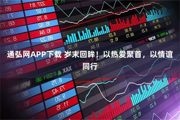 通弘网APP下载 岁末回眸！以热爱聚首，以情谊同行