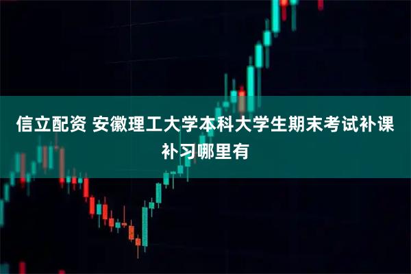 信立配资 安徽理工大学本科大学生期末考试补课补习哪里有