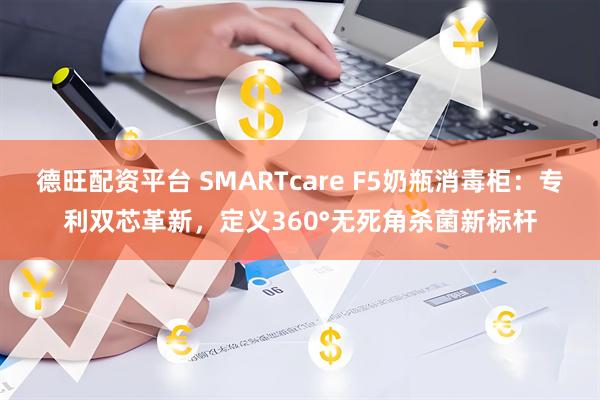 德旺配资平台 SMARTcare F5奶瓶消毒柜：专利双芯革新，定义360°无死角杀菌新标杆