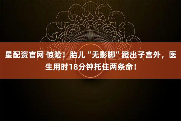 星配资官网 惊险！胎儿“无影脚”蹬出子宫外，医生用时18分钟托住两条命！