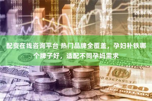 配资在线咨询平台 热门品牌全覆盖，孕妇补铁哪个牌子好，适配不同孕妈需求
