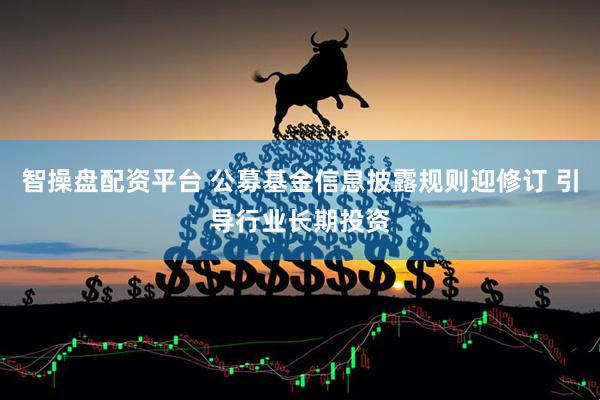 智操盘配资平台 公募基金信息披露规则迎修订 引导行业长期投资