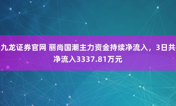 九龙证券官网 丽尚国潮主力资金持续净流入，3日共净流入3337.81万元