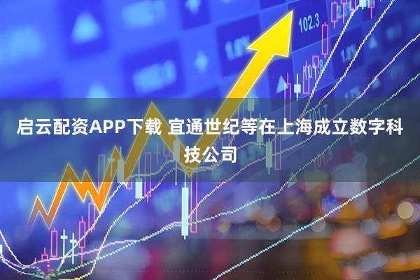 启云配资APP下载 宜通世纪等在上海成立数字科技公司