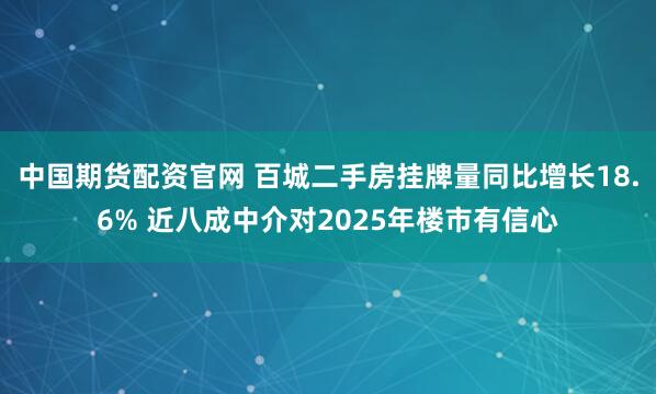 中国期货配资官网 百城二手房挂牌量同比增长18.6% 近八成中介对2025年楼市有信心