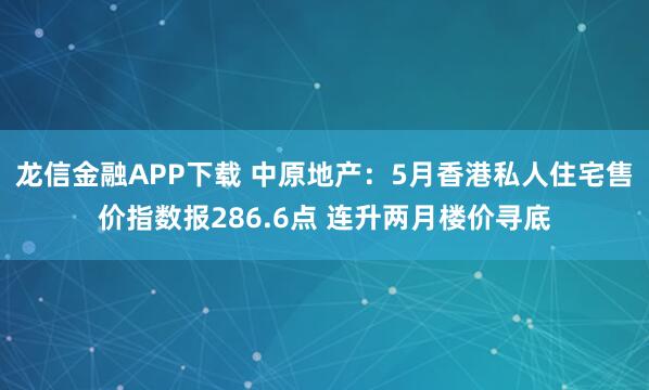 龙信金融APP下载 中原地产：5月香港私人住宅售价指数报286.6点 连升两月楼价寻底
