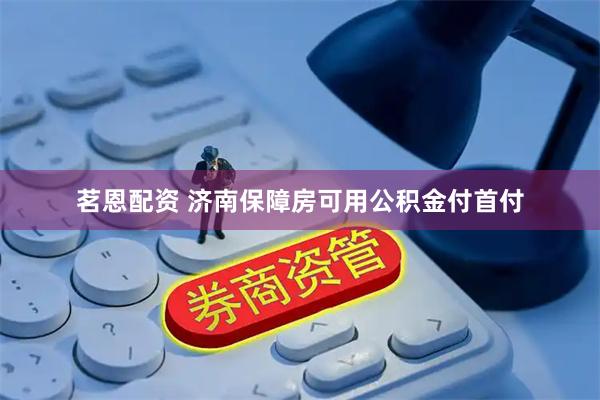 茗恩配资 济南保障房可用公积金付首付