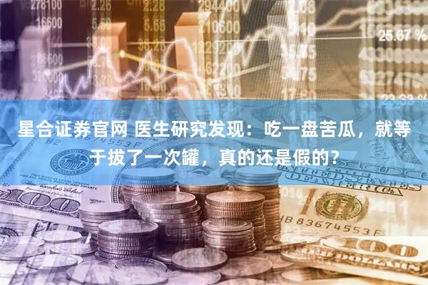 星合证券官网 医生研究发现：吃一盘苦瓜，就等于拔了一次罐，真的还是假的？
