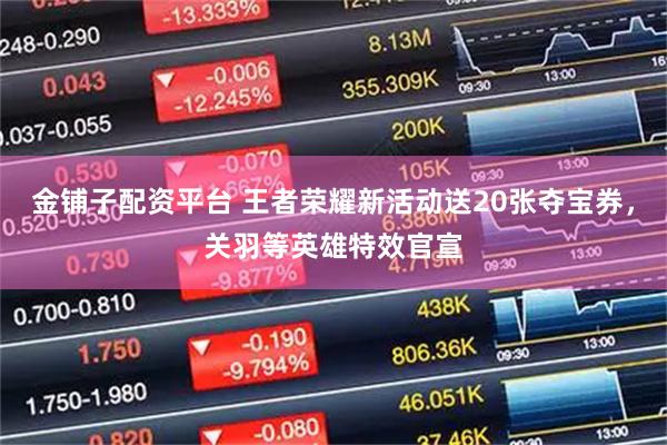 金铺子配资平台 王者荣耀新活动送20张夺宝券，关羽等英雄特效官宣