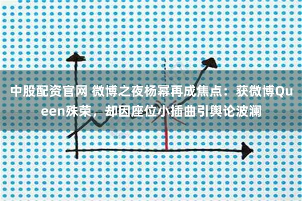 中股配资官网 微博之夜杨幂再成焦点：获微博Queen殊荣，却因座位小插曲引舆论波澜
