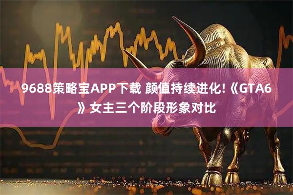 9688策略宝APP下载 颜值持续进化!《GTA6》女主三个阶段形象对比