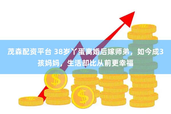 茂森配资平台 38岁丫蛋离婚后嫁师弟，如今成3孩妈妈，生活却比从前更幸福