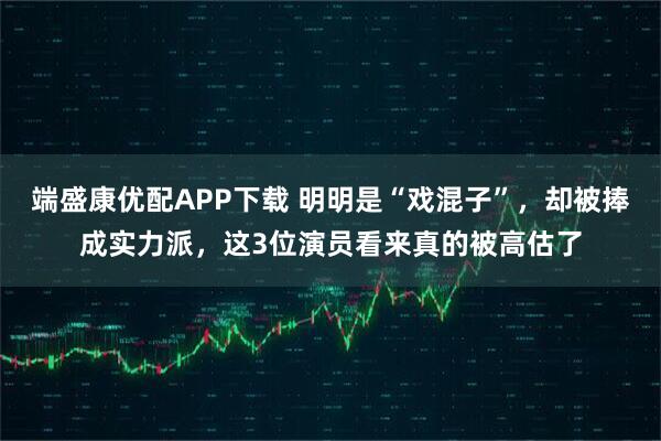端盛康优配APP下载 明明是“戏混子”，却被捧成实力派，这3位演员看来真的被高估了