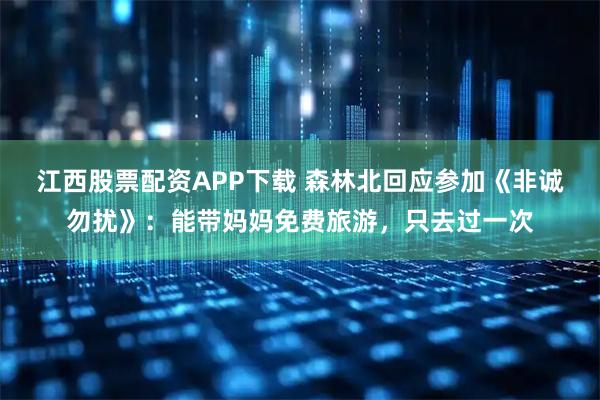 江西股票配资APP下载 森林北回应参加《非诚勿扰》：能带妈妈免费旅游，只去过一次