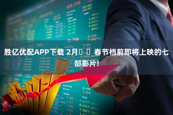 胜亿优配APP下载 2月❗️春节档前即将上映的七部影片!