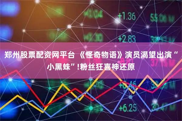 郑州股票配资网平台 《怪奇物语》演员渴望出演“小黑蛛”!粉丝狂喜神还原