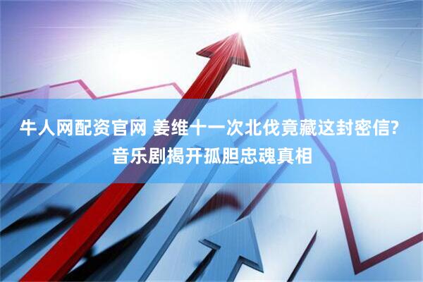 牛人网配资官网 姜维十一次北伐竟藏这封密信? 音乐剧揭开孤胆忠魂真相