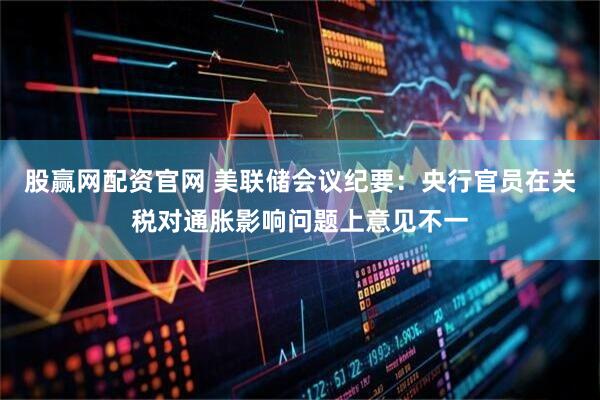 股赢网配资官网 美联储会议纪要：央行官员在关税对通胀影响问题上意见不一