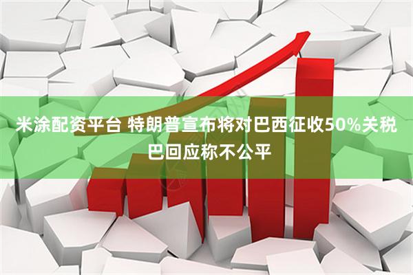 米涂配资平台 特朗普宣布将对巴西征收50%关税 巴回应称不公平
