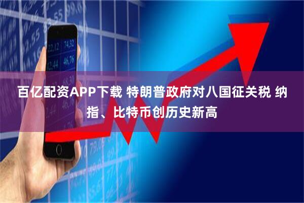 百亿配资APP下载 特朗普政府对八国征关税 纳指、比特币创历史新高