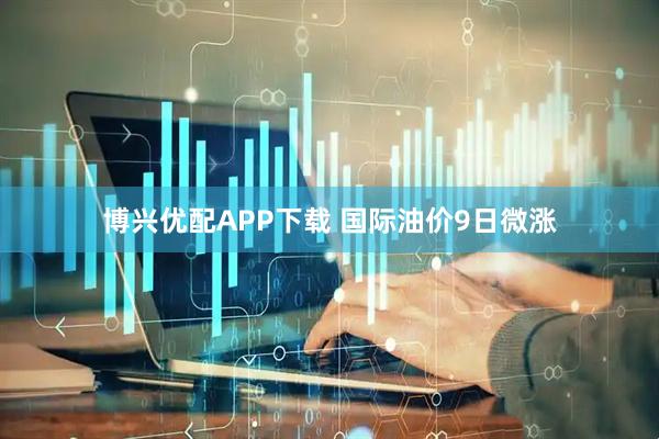 博兴优配APP下载 国际油价9日微涨