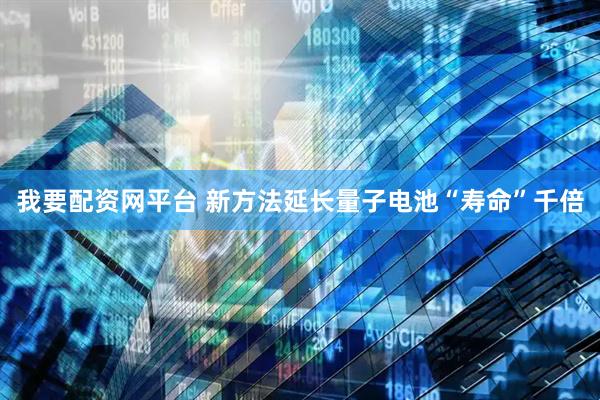 我要配资网平台 新方法延长量子电池“寿命”千倍