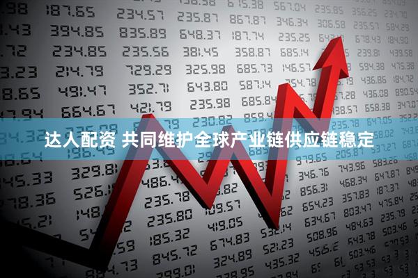 达人配资 共同维护全球产业链供应链稳定