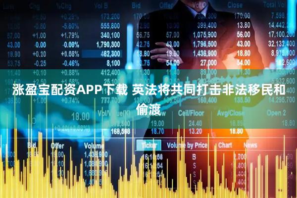 涨盈宝配资APP下载 英法将共同打击非法移民和偷渡