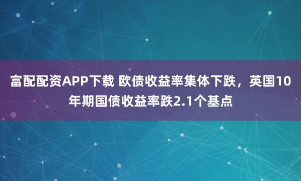 富配配资APP下载 欧债收益率集体下跌，英国10年期国债收益率跌2.1个基点