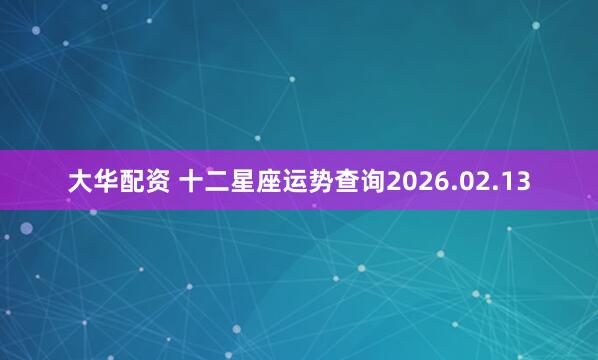 大华配资 十二星座运势查询2026.02.13