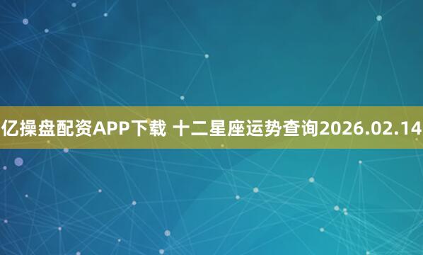 亿操盘配资APP下载 十二星座运势查询2026.02.14