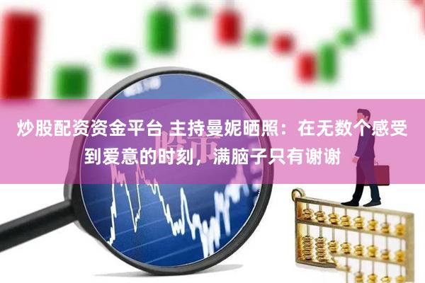 炒股配资资金平台 主持曼妮晒照：在无数个感受到爱意的时刻，满脑子只有谢谢