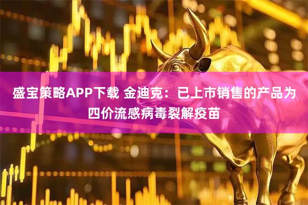 盛宝策略APP下载 金迪克：已上市销售的产品为四价流感病毒裂解疫苗