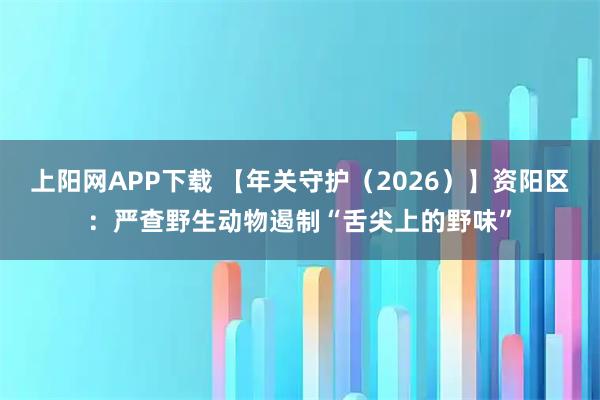 上阳网APP下载 【年关守护（2026）】资阳区：严查野生动物遏制“舌尖上的野味”