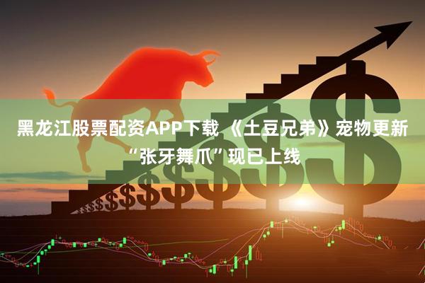 黑龙江股票配资APP下载 《土豆兄弟》宠物更新“张牙舞爪”现已上线