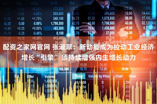 配资之家网官网 张淑翠：新动能成为拉动工业经济增长“引擎” 须持续增强内生增长动力