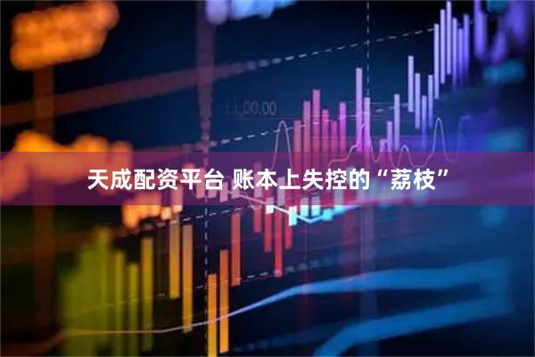 天成配资平台 账本上失控的“荔枝”