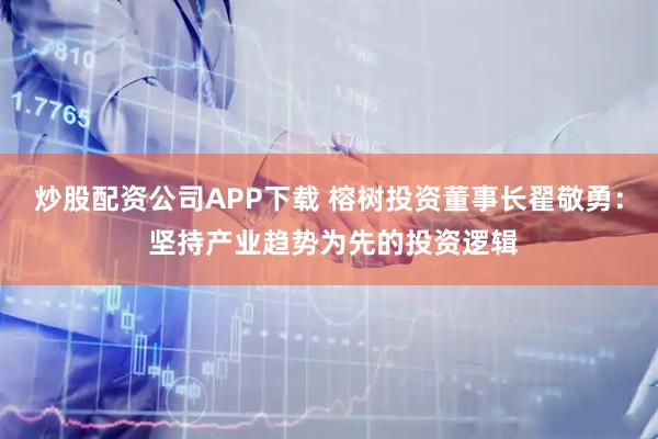 炒股配资公司APP下载 榕树投资董事长翟敬勇： 坚持产业趋势为先的投资逻辑