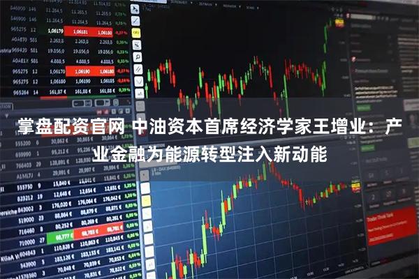 掌盘配资官网 中油资本首席经济学家王增业：产业金融为能源转型注入新动能