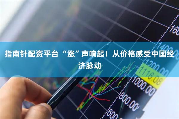 指南针配资平台 “涨”声响起！从价格感受中国经济脉动