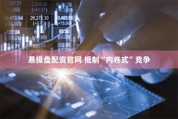 易操盘配资官网 抵制“内卷式”竞争