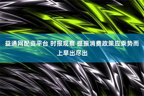 益通网配资平台 时报观察 提振消费政策应乘势而上早出尽出