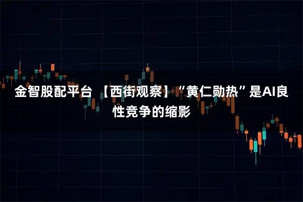 金智股配平台 【西街观察】“黄仁勋热”是AI良性竞争的缩影