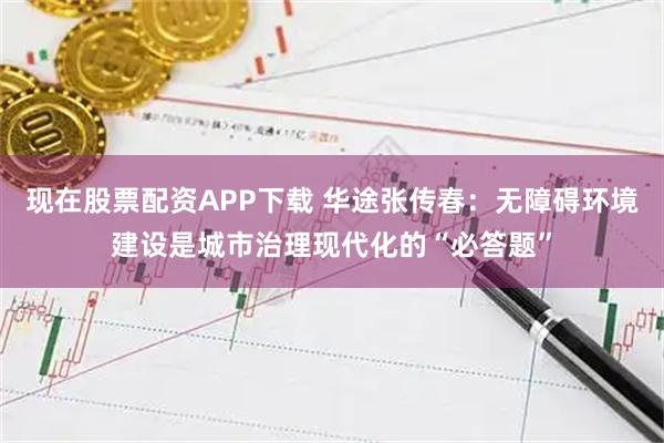 现在股票配资APP下载 华途张传春：无障碍环境建设是城市治理现代化的“必答题”