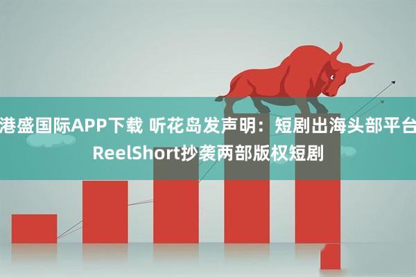 港盛国际APP下载 听花岛发声明：短剧出海头部平台ReelShort抄袭两部版权短剧