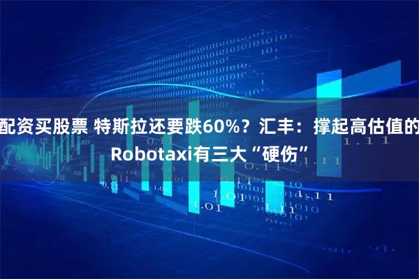 配资买股票 特斯拉还要跌60%？汇丰：撑起高估值的Robotaxi有三大“硬伤”