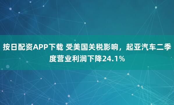按日配资APP下载 受美国关税影响，起亚汽车二季度营业利润下降24.1%
