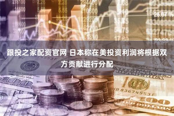跟投之家配资官网 日本称在美投资利润将根据双方贡献进行分配