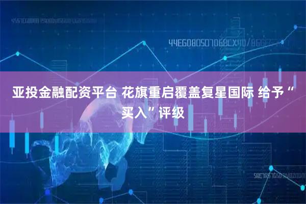 亚投金融配资平台 花旗重启覆盖复星国际 给予“买入”评级