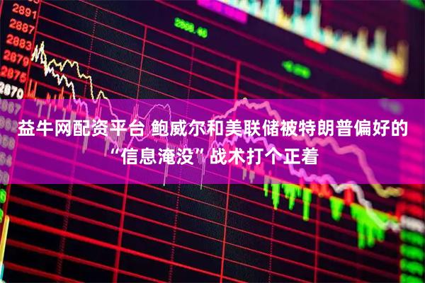 益牛网配资平台 鲍威尔和美联储被特朗普偏好的“信息淹没”战术打个正着